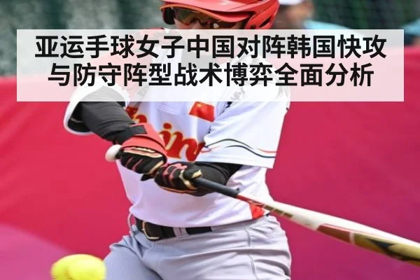 亚运手球女子中国对阵韩国快攻与防守阵型战术博弈全面分析