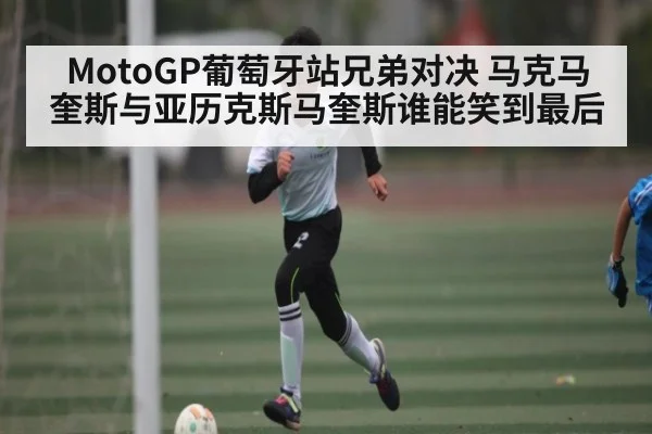 MotoGP葡萄牙站兄弟对决 马克马奎斯与亚历克斯马奎斯谁能笑到最后