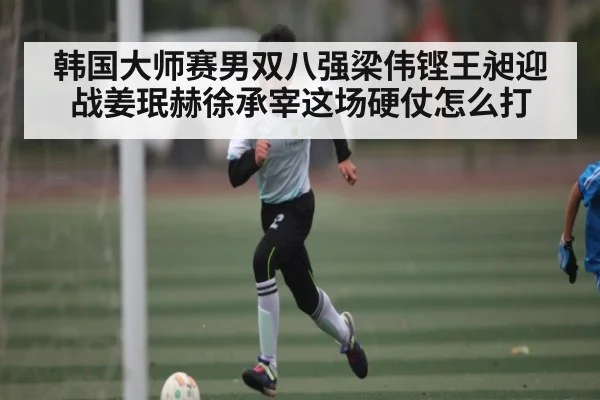 韩国大师赛男双八强梁伟铿王昶迎战姜珉赫徐承宰这场硬仗怎么打